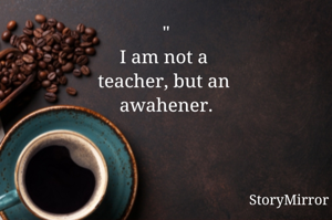 "
I am not a 
teacher, but an 
awahener.
