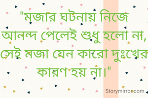 "মজার ঘটনায় নিজে আনন্দ পেলেই শুধু হলো না,
সেই মজা যেন কারো দুঃখের কারণ হয় না।"