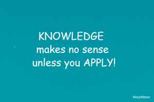 KNOWLEDGE  
makes no sense 
unless you APPLY!