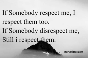 If Somebody respect me, I respect them too.
If Somebody disrespect me, Still i respect them.
