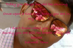 Today you laugh amidst the shining lights
Once upon a time even today you are in my sight.

I don't know where you live now
Surely you are still the breath of my life.
harsha
Dalwadi Tanu