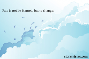 Fate is not be blamed, but to change.