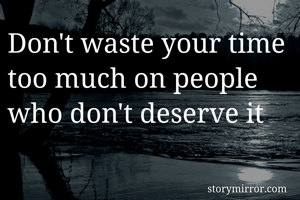 Don't waste your time too much on people who don't deserve it