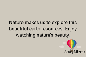 Nature makes us to explore this beautiful earth resources. Enjoy watching nature's beauty.