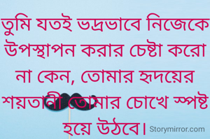তুমি যতই ভদ্রভাবে নিজেকে উপস্থাপন করার চেষ্টা করো না কেন, তোমার হৃদয়ের শয়তানী তোমার চোখে স্পষ্ট হয়ে উঠবে।