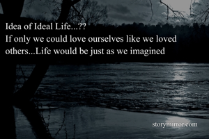 Idea of Ideal Life...??
If only we could love ourselves like we loved others...Life would be just as we imagined