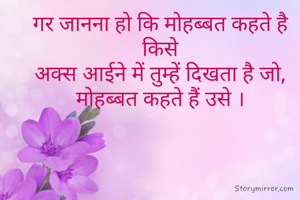 गर जानना हो कि मोहब्बत कहते है किसे
अक्स आईने में तुम्हें दिखता है जो, मोहब्बत कहते हैं उसे ।