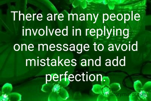 There are many people involved in replying one message to avoid mistakes and add perfection.