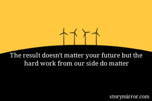 The result doesn't matter your future but the hard work from our side do matter