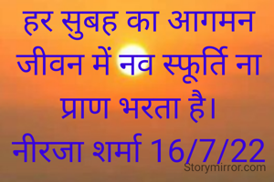 हर सुबह का आगमन जीवन में नव स्फूर्ति ना प्राण भरता है।
नीरजा शर्मा 16/7/22