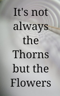 It's Not Always The Thorns But The Flowers