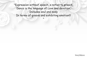 "Expression without speech, a notion to preach,
Dance is the language of Love and devotion,
Includes soul and body
In terms of groove and exhibiting emotion!!!
"