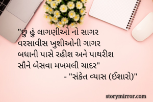 
"છું હું લાગણીઓ નો સાગર
વરસાવીસ ખુશીઓની ગાગર
બધાની પાસે રહીશ અને પાથરીશ
સૌને બેસવા મખમલી ચાદર"
                     - "સંકેત વ્યાસ (ઈશારો)"