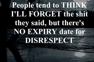 People tend to THINK I'LL FORGET the shit they said, but there's NO EXPIRY date for DISRESPECT