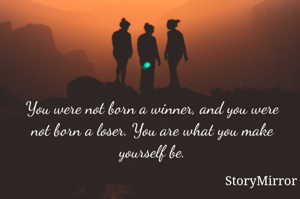 You were not born a winner, and you were not born a loser. You are what you make yourself be.