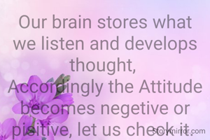 Our brain stores what we listen and develops thought, 
Accordingly the Attitude becomes negetive or pisitive, let us check it. 