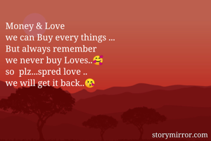 Money & Love
we can Buy every things ...
But always remember 
we never buy Loves..🥰
so  plz...spred love ..
we will get it back..😘