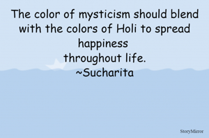 The color of mysticism should blend with the colors of Holi to spread happiness throughout life.
~Sucharita