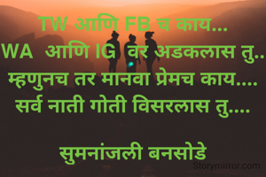 TW आणि FB च काय...
WA  आणि IG  वर अडकलास तु..
म्हणुनच तर मानवा प्रेमच काय....
सर्व नाती गोती विसरलास तु....

सुमनांजली बनसोडे