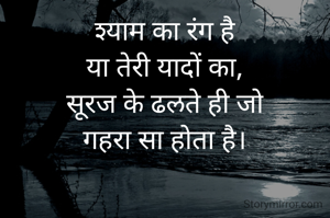 श्याम का रंग है
या तेरी यादों का,
सूरज के ढलते ही जो
गहरा सा होता है।