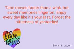 Time moves faster than a wink, but sweet memories linger on. Enjoy every day like it's your last. Forget the bitterness of yesterday!