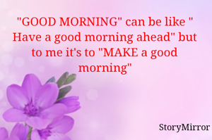 "GOOD MORNING" can be like  " Have a good morning ahead" but to me it's to "MAKE a good morning"