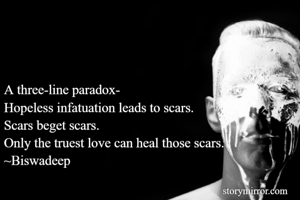 A three-line paradox-
Hopeless infatuation leads to scars.
Scars beget scars.
Only the truest love can heal those scars.
~Biswadeep