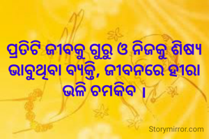 ପ୍ରତିଟି ଜୀବକୁ ଗୁରୁ ଓ ନିଜକୁ ଶିଷ୍ୟ ଭାବୁଥିବା ବ୍ୟକ୍ତି, ଜୀବନରେ ହୀରା ଭଳି ଚମକିବ ।