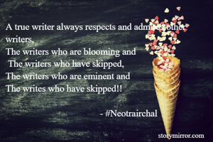 A true writer always respects and admires other writers,
The writers who are blooming and
 The writers who have skipped,
The writers who are eminent and 
The writes who have skipped!!
                                    
                                        - #Neotrairchal