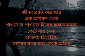 জীবন প্রাপ্তি অপ্রাপ্তির
এক অবিরল খেলা
পাওয়া না পাওয়ার হিসেব কষতে কষতে
কেটে যায় বেলা
অভিনয় ছিল প্রিয়
সময়ের সাথে সাথে সবাই অপ্রিয়
