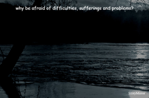 why be afraid of difficulties, sufferings and problems?