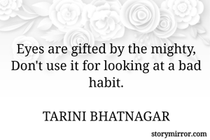 Eyes are gifted by the mighty,
Don't use it for looking at a bad habit.

TARINI BHATNAGAR
