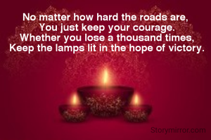 "No matter how hard the roads are,
You just keep your courage.
Whether you lose a thousand times,
Keep the lamps lit in the hope of victory."
-Upasana Pattanayak.