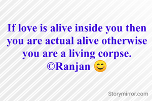 If love is alive inside you then you are actual alive otherwise you are a living corpse.
©Ranjan 😊