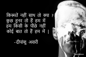      किस्मतें नहीं साथ तो क्या ? 
कुछ हुनर तो हैं हम में 
हम किसी के पीछे नहीं 
  कोई बात तो हैं हम में | 

-दीपांशु असरी 