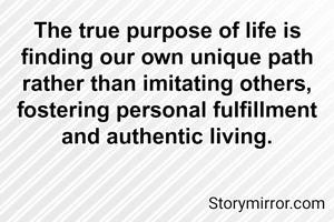 The true purpose of life is finding our own unique path rather than imitating others, fostering personal fulfillment and authentic living.
