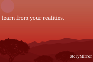 learn from your realities.