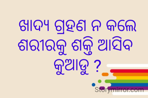 ଖାଦ୍ୟ ଗ୍ରହଣ ନ କଲେ ଶରୀରକୁ ଶକ୍ତି ଆସିବ 
କୁଆଡୁ ?