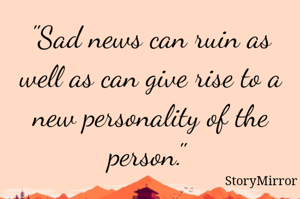 "Sad news can ruin as well as can give rise to a new personality of the person." 