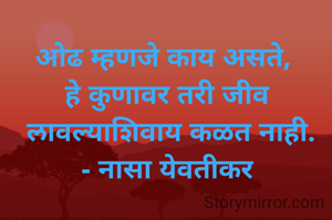 ओढ म्हणजे काय असते, 
हे कुणावर तरी जीव
 लावल्याशिवाय कळत नाही.
- नासा येवतीकर