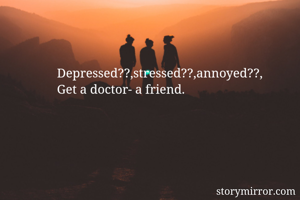 Depressed??,stressed??,annoyed??, 
Get a doctor- a friend.