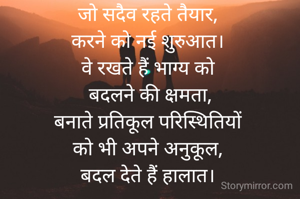 जो सदैव रहते तैयार,
करने को नई शुरुआत।
वे रखते हैं भाग्य को
 बदलने की क्षमता,
बनाते प्रतिकूल परिस्थितियों
को भी अपने अनुकूल,
बदल देते हैं हालात।
