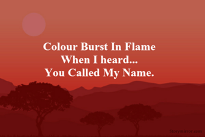 Colour Burst In Flame
When I heard...
You Called My Name.