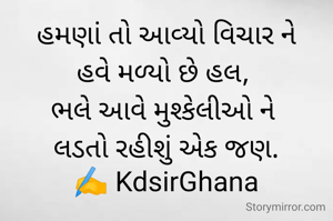 હમણાં તો આવ્યો વિચાર ને
હવે મળ્યો છે હલ, 
ભલે આવે મુશ્કેલીઓ ને 
લડતો રહીશું એક જણ.
✍️ KdsirGhana