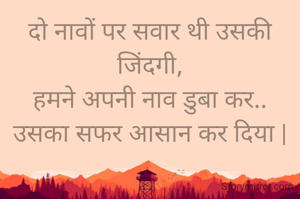 दो नावों पर सवार थी उसकी जिंदगी,
हमने अपनी नाव डुबा कर..
उसका सफर आसान कर दिया |