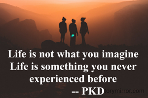 Life is not what you imagine
Life is something you never experienced before
           -- PKD