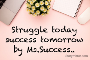 Struggle today success tomorrow by Ms.Success..