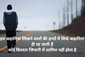 हम कहानियां लिखने वालों की हाथों में सिर्फ कहानियां ही रह जाती हैं
कोई किरदार जिन्दगी में शामिल नहीं होता है
