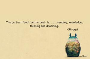 The perfect food for the brain is............reading, knowledge, thinking and dreaming.
                                                                    -Shragvi
