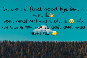 ઉસ ઇન્સાન કો final good bye કેહના તો બનતા હૈ,👋
જીસને આપકો આધે રાસ્તે પે છોડા હે 😔 ઔર  તબ છોડા હે જબ આપ કો, ઉસકી સબસે જ્યાદા જરૂરત થી....😓